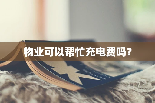 物业可以帮忙充电费吗？
