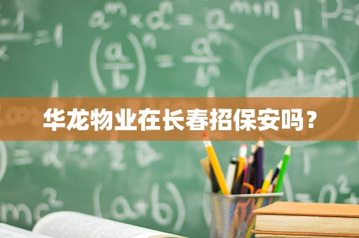 华龙物业在长春招保安吗？