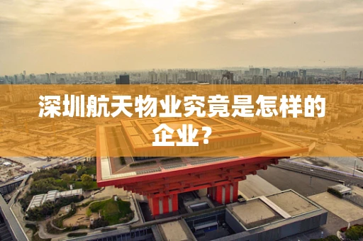 深圳航天物业究竟是怎样的企业？