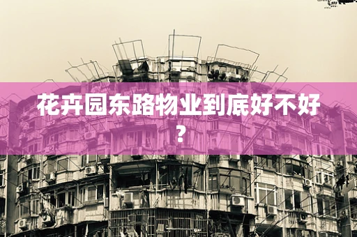 花卉园东路物业到底好不好？
