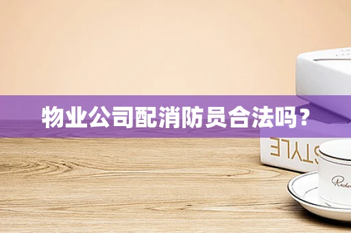 物业公司配消防员合法吗？