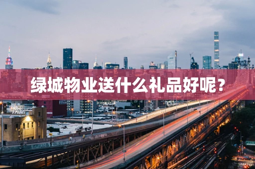 绿城物业送什么礼品好呢？