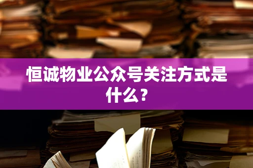 恒诚物业公众号关注方式是什么？