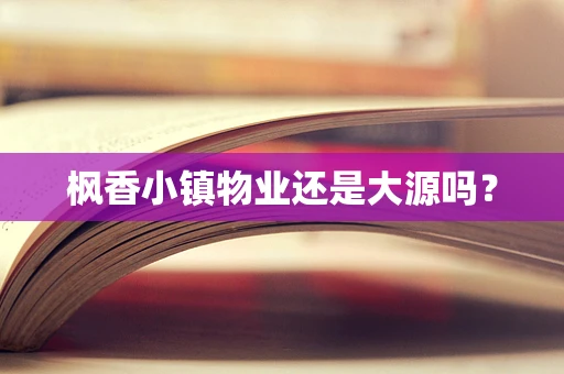枫香小镇物业还是大源吗？