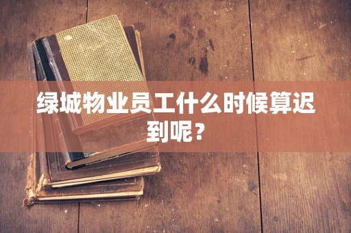 绿城物业员工什么时候算迟到呢？
