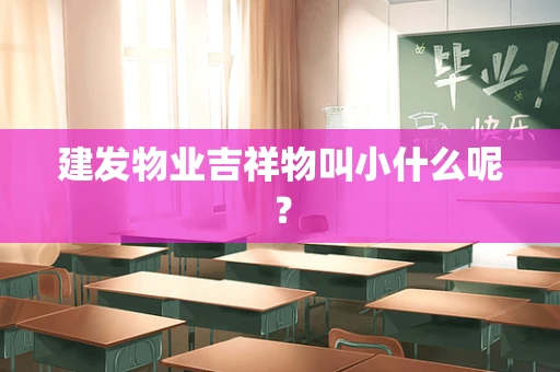 建发物业吉祥物叫小什么呢？