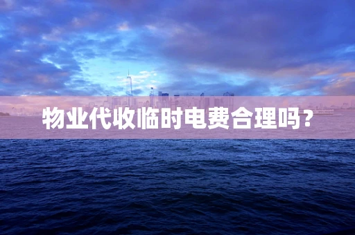 物业代收临时电费合理吗？