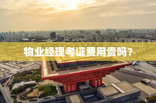 物业经理考证费用贵吗？