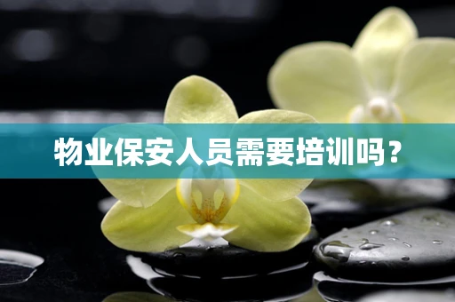 物业保安人员需要培训吗？