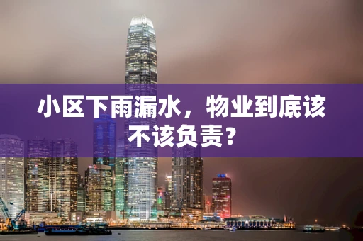 小区下雨漏水，物业到底该不该负责？