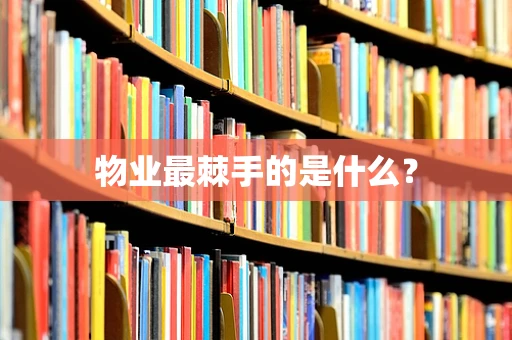 物业最棘手的是什么？