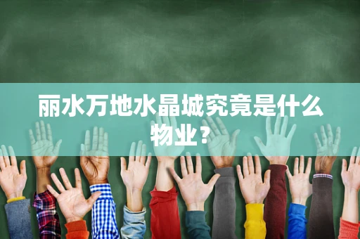 丽水万地水晶城究竟是什么物业？