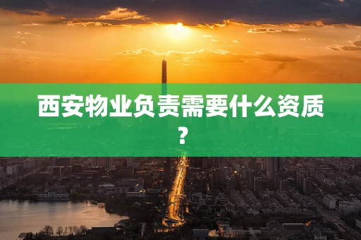 西安物业负责需要什么资质？