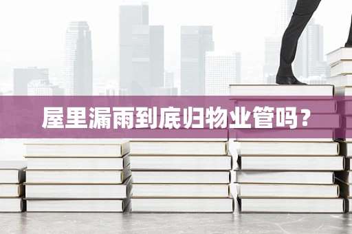 屋里漏雨到底归物业管吗？