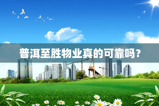 普洱至胜物业真的可靠吗？