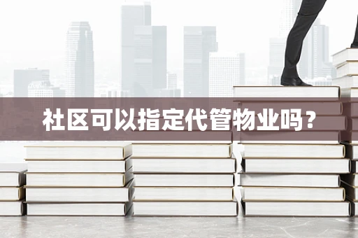 社区可以指定代管物业吗？
