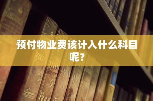 预付物业费该计入什么科目呢？