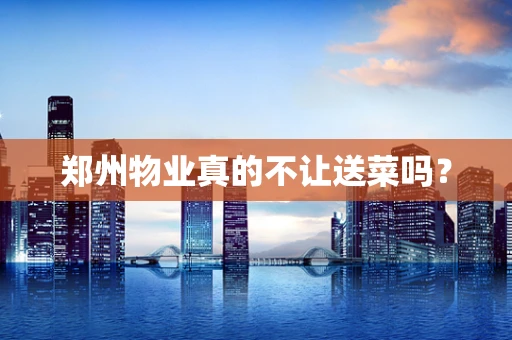 郑州物业真的不让送菜吗？