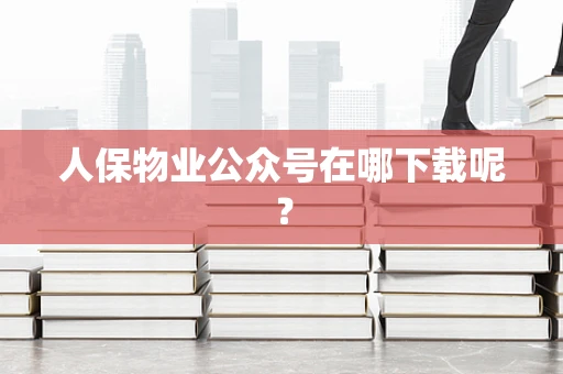 人保物业公众号在哪下载呢？