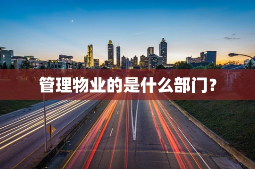 管理物业的是什么部门？