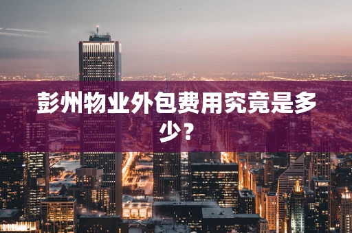 彭州物业外包费用究竟是多少？