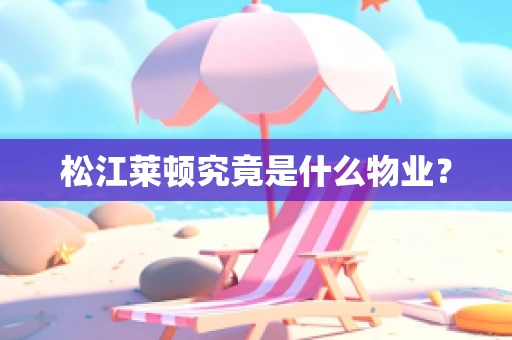 松江莱顿究竟是什么物业？
