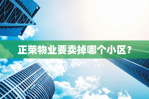 正荣物业要卖掉哪个小区？
