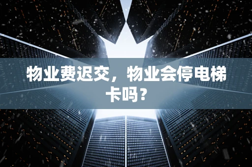 物业费迟交，物业会停电梯卡吗？