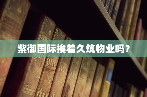 紫御国际挨着久筑物业吗？