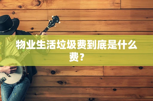 物业生活垃圾费到底是什么费？