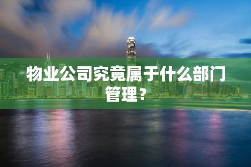 物业公司究竟属于什么部门管理？