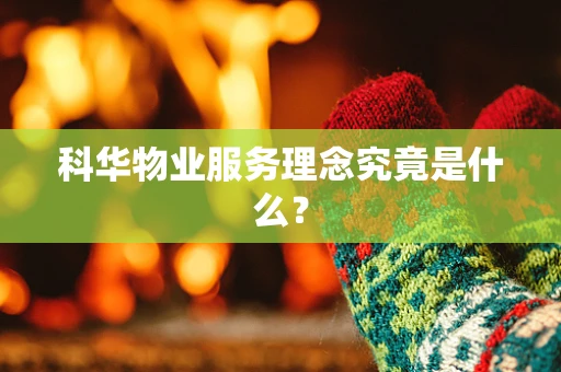 科华物业服务理念究竟是什么？