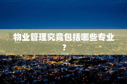 物业管理究竟包括哪些专业？