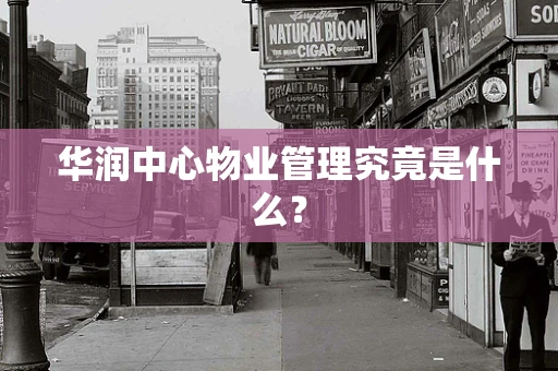 华润中心物业管理究竟是什么？
