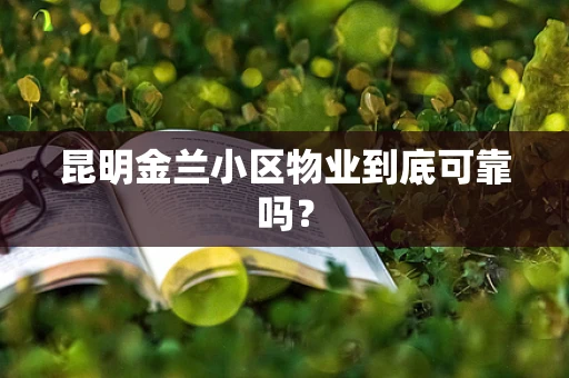 昆明金兰小区物业到底可靠吗？