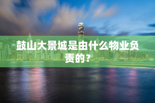 鼓山大景城是由什么物业负责的？
